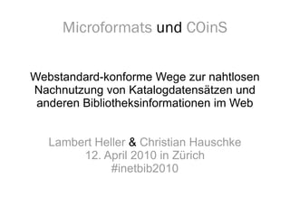 Microformats  und  COinS Webstandard-konforme Wege zur nahtlosen Nachnutzung von Katalogdatensätzen und anderen Bibliotheksinformationen im Web Lambert Heller  &  Christian Hauschke 12. April 2010 in Zürich #inetbib2010 