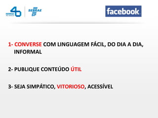1- CONVERSE COM LINGUAGEM FÁCIL, DO DIA A DIA,
   INFORMAL

2- PUBLIQUE CONTEÚDO ÚTIL

3- SEJA SIMPÁTICO, VITORIOSO, ACESSÍVEL
 
