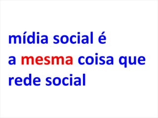 mídia social é
a mesma coisa que
rede social
 