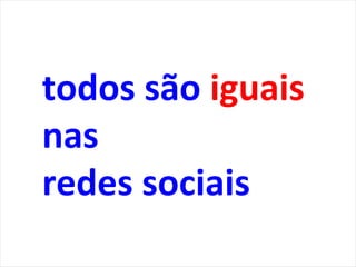 todos são iguais
nas
redes sociais
 