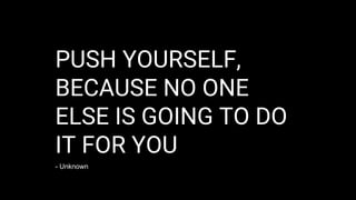 PUSH YOURSELF,
BECAUSE NO ONE
ELSE IS GOING TO DO
IT FOR YOU
- Unknown
 