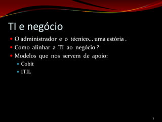 TI e negócio
 O administrador e o técnico... uma estória .
 Como alinhar a TI ao negócio ?
 Modelos que nos servem de apoio:
   Cobit
   ITIL




                                                 3
 