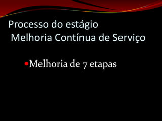 Processo do estágio
Melhoria Contínua de Serviço

   Melhoria de 7 etapas
 