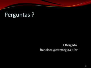 Perguntas ?



                              Obrigado.
              francisco@estrategia.eti.br



                                            34
 