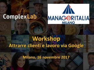 WorkshopWorkshop
Attrarre clienti e lavoro via GoogleAttrarre clienti e lavoro via Google
Milano, 16 novembre 2017Milano, 16 novembre 2017
 