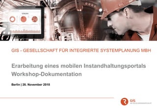 Erarbeitung eines mobilen Instandhaltungsportals
Workshop-Dokumentation
GIS - GESELLSCHAFT FÜR INTEGRIERTE SYSTEMPLANUNG MBH
Berlin | 26. November 2018
 