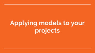 Applying models to your
projects
 