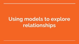 Using models to explore
relationships
 