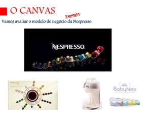 O CANVAS 
Vamos avaliar o modelo de negócio da Nespresso 
 
