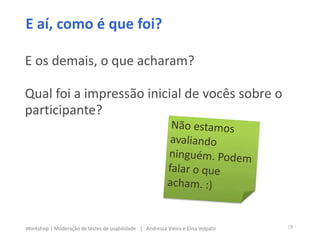 E aí, como é que foi?
E os demais, o que acharam?
Qual foi a impressão inicial de vocês sobre o
participante?
18Workshop | Moderação de testes de usabilidade | Andressa Vieira e Elisa Volpato
 