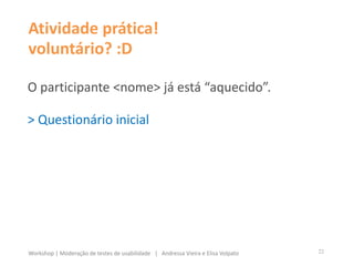 Atividade prática!
voluntário? :D
O participante <nome> já está “aquecido”.
> Questionário inicial
22Workshop | Moderação de testes de usabilidade | Andressa Vieira e Elisa Volpato
 