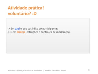 > Em azul o que será dito ao participante;
> E em laranja instruções e controles de moderação.
26Workshop | Moderação de testes de usabilidade | Andressa Vieira e Elisa Volpato
Atividade prática!
voluntário? :D
 
