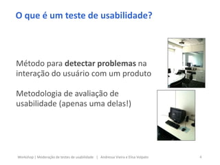 O que é um teste de usabilidade?
Método para detectar problemas na
interação do usuário com um produto
Metodologia de avaliação de
usabilidade (apenas uma delas!)
4Workshop | Moderação de testes de usabilidade | Andressa Vieira e Elisa Volpato
 