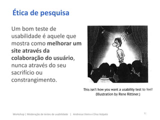 Um bom teste de
usabilidade é aquele que
mostra como melhorar um
site através da
colaboração do usuário,
nunca através do seu
sacrifício ou
constrangimento.
Ética de pesquisa
51Workshop | Moderação de testes de usabilidade | Andressa Vieira e Elisa Volpato
 