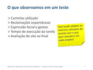 O que observamos em um teste
> Caminho utilizado
> Reclamações espontâneas
> Expressão facial e gestos
> Tempo de execução da tarefa
> Avaliação do site ao final
6Workshop | Moderação de testes de usabilidade | Andressa Vieira e Elisa Volpato
 