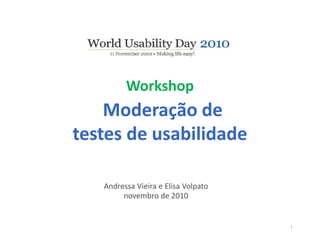 Workshop
Moderação de
testes de usabilidade
Andressa Vieira e Elisa Volpato
novembro de 2010
1
 