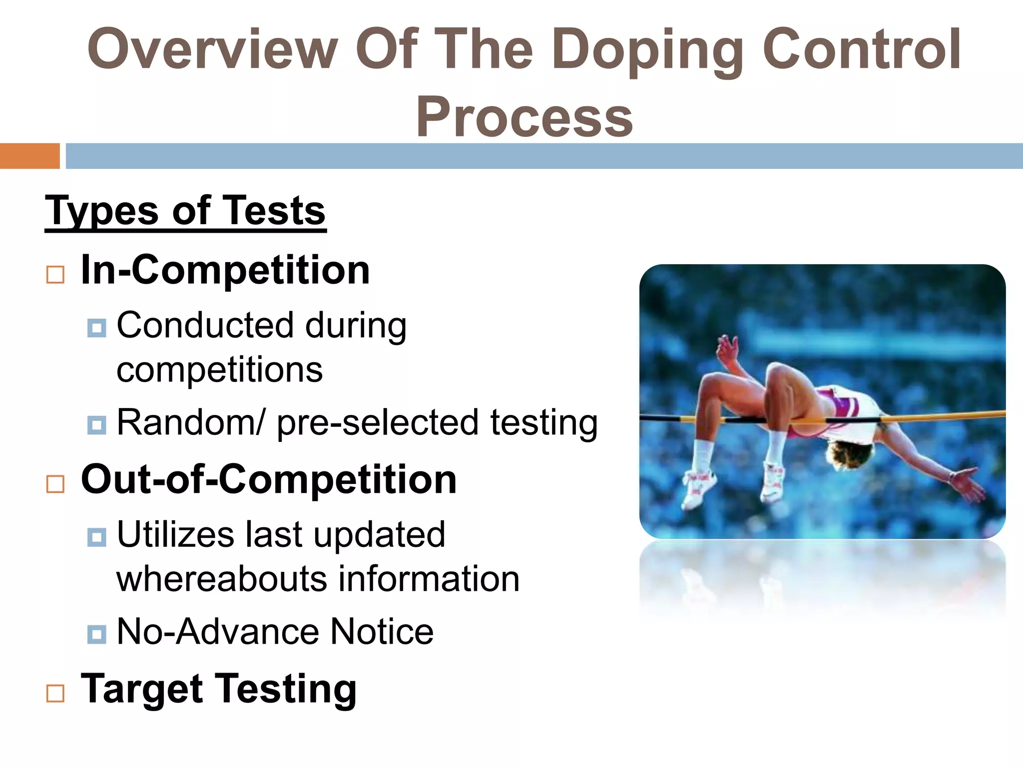 Overview Of The Doping Control
               Process
Types of Tests
 In-Competition

     Conducted  during
      competitions
     Random/ pre-selected testing

   Out-of-Competition
     Utilizes
            last updated
      whereabouts information
     No-Advance Notice

   Target Testing
 