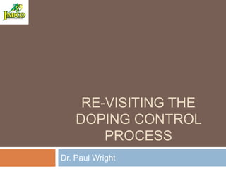 RE-VISITING THE
    DOPING CONTROL
        PROCESS
Dr. Paul Wright
 