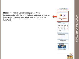MOODLE DA NOSSA ESCOLA Blocos –  Código HTML (base das páginas WEB). Para quem não sabe  escrever  o código pode usar um editor (FrontPage, Dreamweaver, etc) e utilizar a ferramenta WYSIWYG 