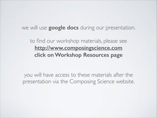we will use google docs during our presentation.	

!
to ﬁnd our workshop materials, please see	

http://www.composingscience.com
click on Workshop Resources page
!
!
you will have access to these materials after the
presentation via the Composing Science website.
 