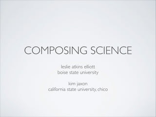 COMPOSING SCIENCE
leslie atkins elliott	

boise state university	

!
kim jaxon	

california state university, chico
 