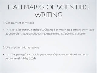 HALLMARKS OF SCIENTIFIC
WRITING
1. Concealment of rhetoric 	

“it is not a laboratory notebook... Cleansed of messiness, p...