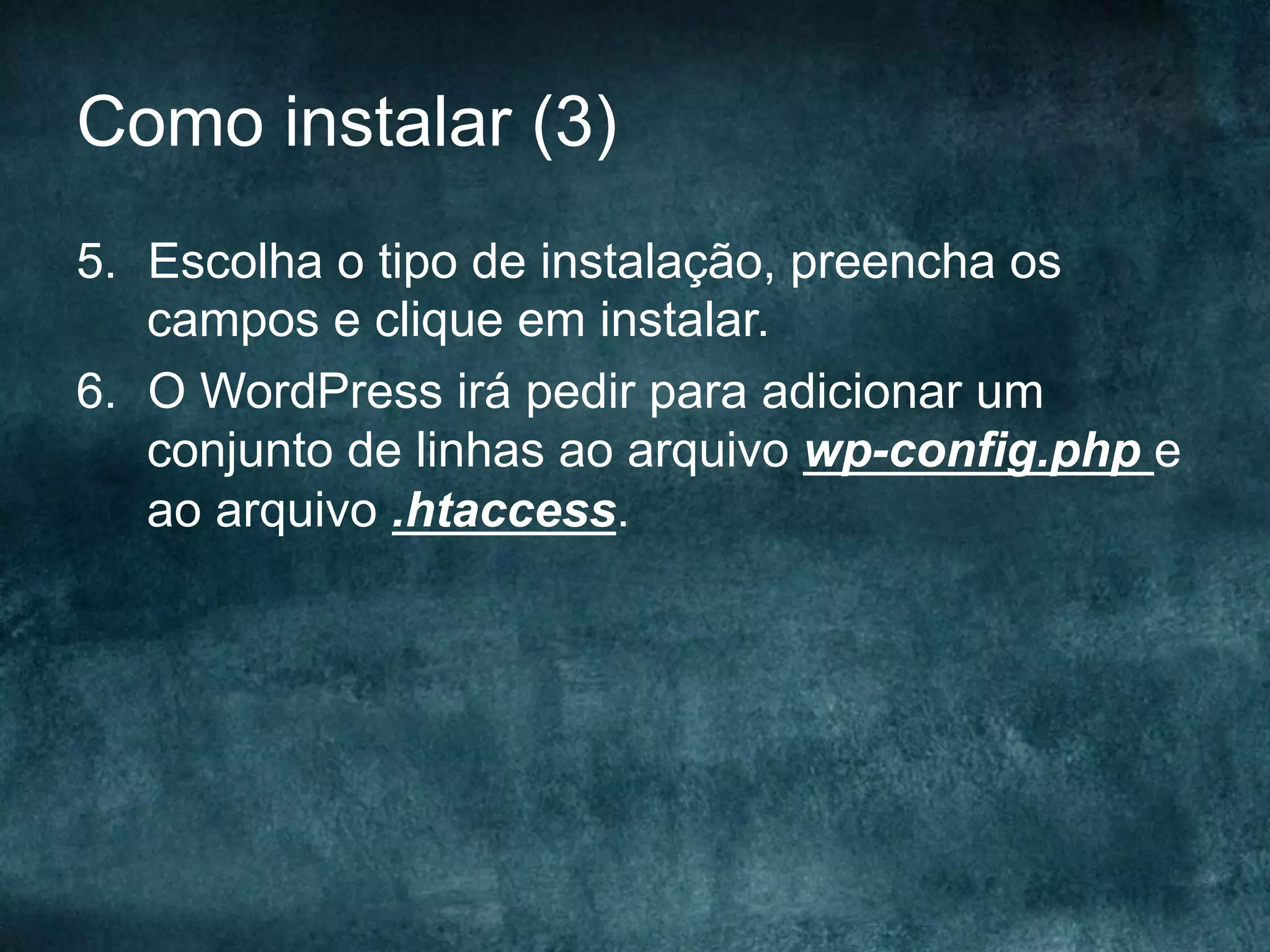 Como instalar (3)
5.  Escolha o tipo de instalação, preencha os
campos e clique em instalar.
6.  O WordPress irá pedir para adicionar um
conjunto de linhas ao arquivo wp-config.php e
ao arquivo .htaccess.
 