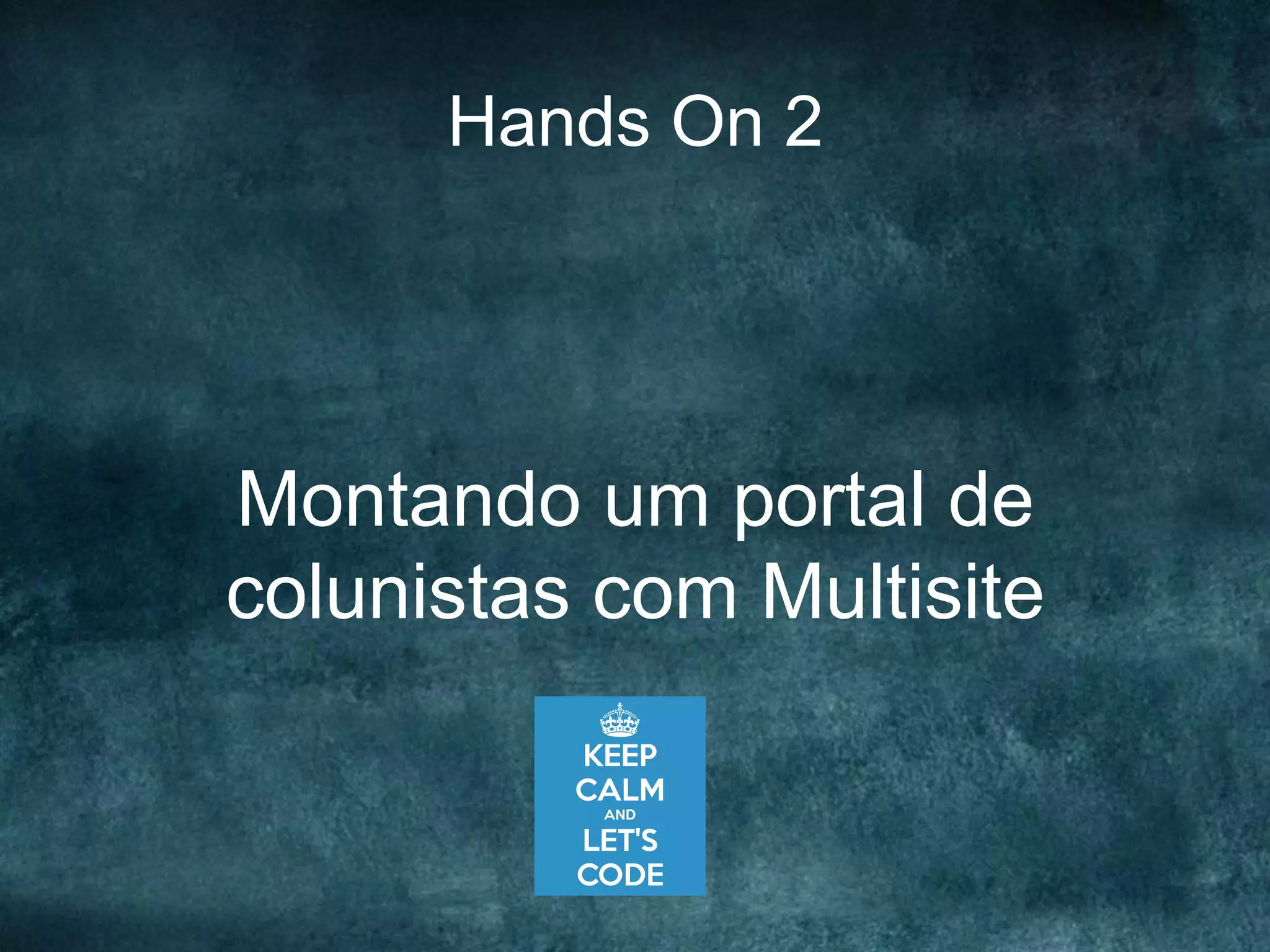 Hands On 2
Montando um portal de
colunistas com Multisite
 
