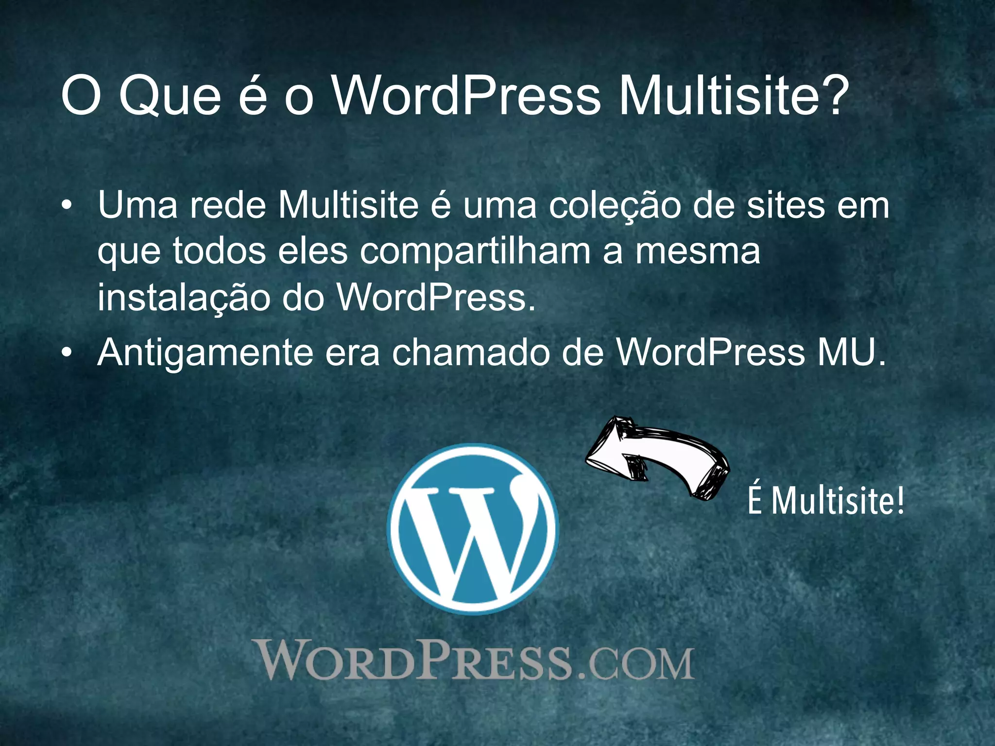 O Que é o WordPress Multisite?
•  Uma rede Multisite é uma coleção de sites em
que todos eles compartilham a mesma
instalação do WordPress.
•  Antigamente era chamado de WordPress MU.
É Multisite!
 