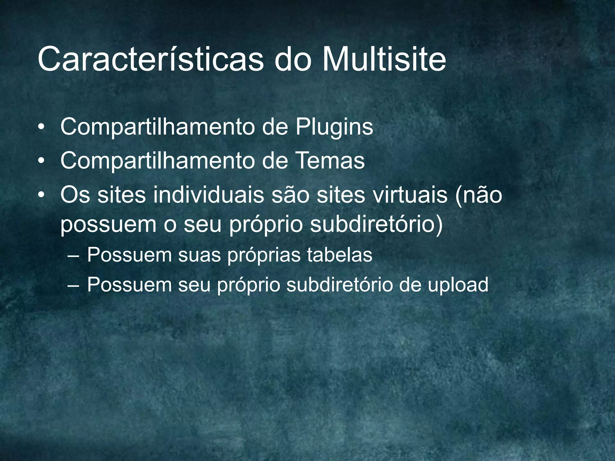 Características do Multisite
•  Compartilhamento de Plugins
•  Compartilhamento de Temas
•  Os sites individuais são sites virtuais (não
possuem o seu próprio subdiretório)
–  Possuem suas próprias tabelas
–  Possuem seu próprio subdiretório de upload
 