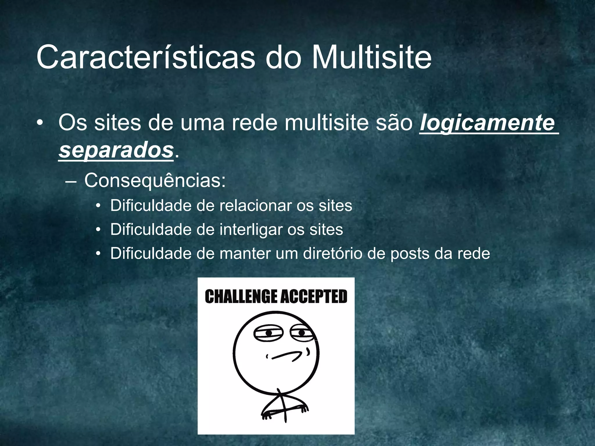 Características do Multisite
•  Os sites de uma rede multisite são logicamente
separados.
–  Consequências:
•  Dificuldade de relacionar os sites
•  Dificuldade de interligar os sites
•  Dificuldade de manter um diretório de posts da rede
 
