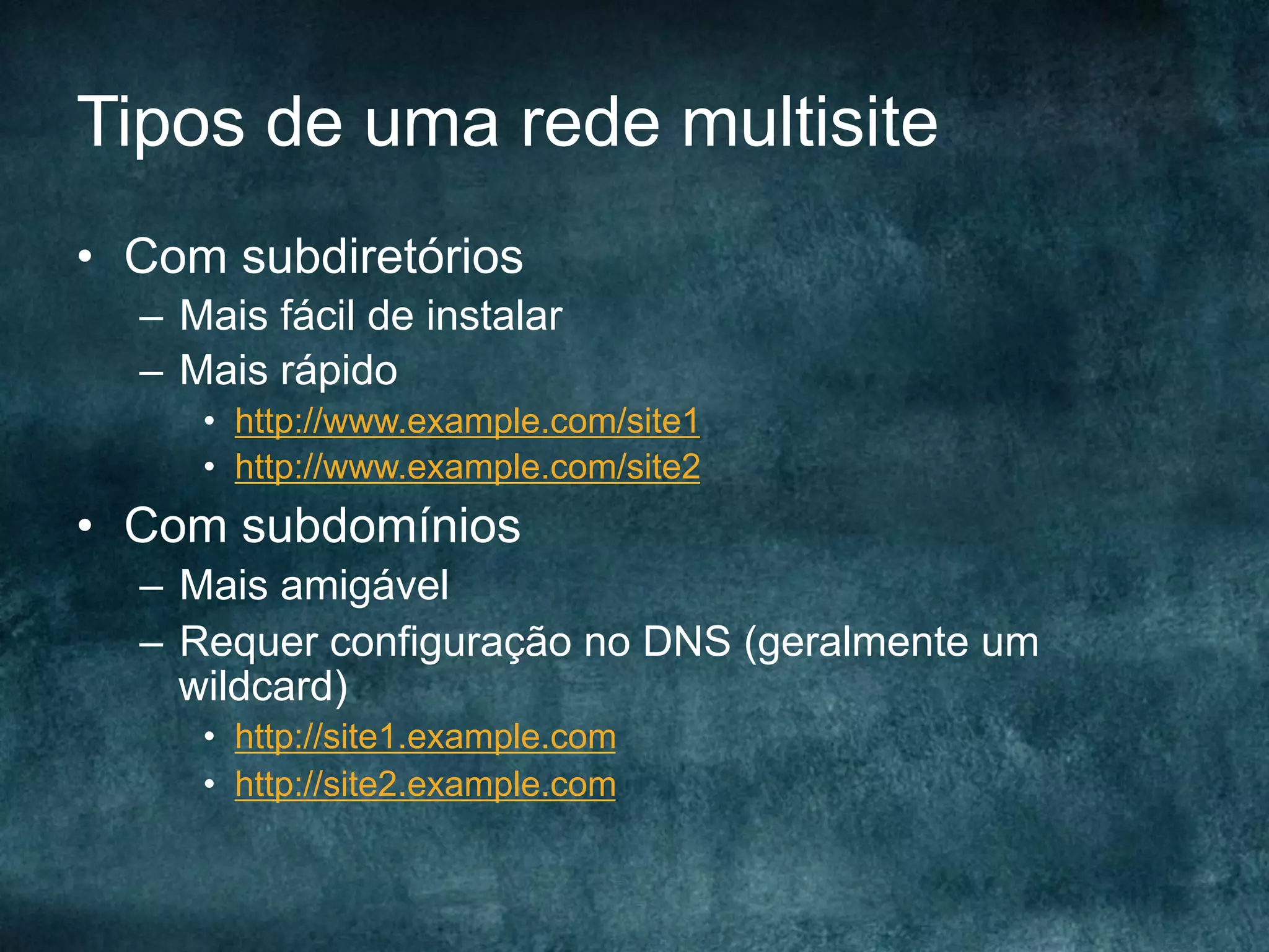 Tipos de uma rede multisite
•  Com subdiretórios
–  Mais fácil de instalar
–  Mais rápido
•  http://www.example.com/site1
•  http://www.example.com/site2
•  Com subdomínios
–  Mais amigável
–  Requer configuração no DNS (geralmente um
wildcard)
•  http://site1.example.com
•  http://site2.example.com
 