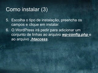 Como instalar (3)
5.  Escolha o tipo de instalação, preencha os
campos e clique em instalar.
6.  O WordPress irá pedir para adicionar um
conjunto de linhas ao arquivo wp-config.php e
ao arquivo .htaccess.
 