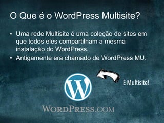 O Que é o WordPress Multisite?
•  Uma rede Multisite é uma coleção de sites em
que todos eles compartilham a mesma
instalação do WordPress.
•  Antigamente era chamado de WordPress MU.
É Multisite!
 
