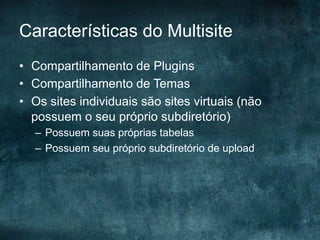 Características do Multisite
•  Compartilhamento de Plugins
•  Compartilhamento de Temas
•  Os sites individuais são sites virtuais (não
possuem o seu próprio subdiretório)
–  Possuem suas próprias tabelas
–  Possuem seu próprio subdiretório de upload
 