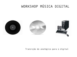 WORKSHOP MÚSICA DIGITAL
Transição do analógico para o digital
 