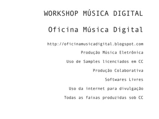 WORKSHOP MÚSICA DIGITAL
Oficina Música Digital
http://oficinamusicadigital.blogspot.com
Produção Música Eletrônica
Uso de Samples licenciados em CC
Produção Colaborativa
Softwares Livres
Uso da internet para divulgação
Todas as faixas produzidas sob CC
 