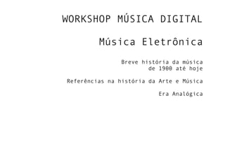 WORKSHOP MÚSICA DIGITAL
Música Eletrônica
Breve história da música
de 1900 até hoje
Referências na história da Arte e Música
Era Analógica
 