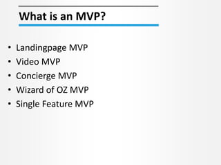What is an MVP? 
• Landingpage MVP 
• Video MVP 
• Concierge MVP 
• Wizard of OZ MVP 
• Single Feature MVP 
 