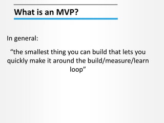 What is an MVP? 
“the smallest thing you can build that lets you 
quickly make it around the build/measure/learn 
loop” 
In general: 
 