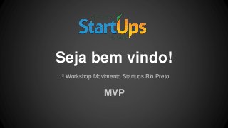 Seja bem vindo!
1º Workshop Movimento Startups Rio Preto
MVP
 