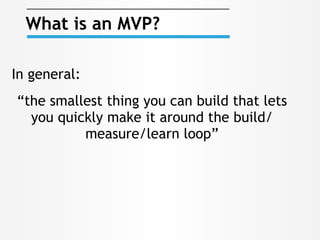 What is an MVP?
“the smallest thing you can build that lets
you quickly make it around the build/
measure/learn loop”
In general:
 
