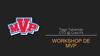 Tiago Takamoto
CTO @ Cred.Fit
WORKSHOP DE
MVP
 