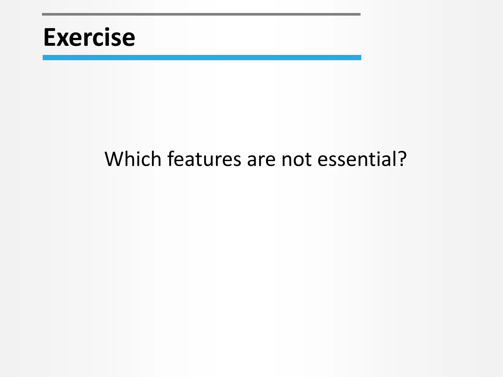 Which features are not essential?
Exercise
 