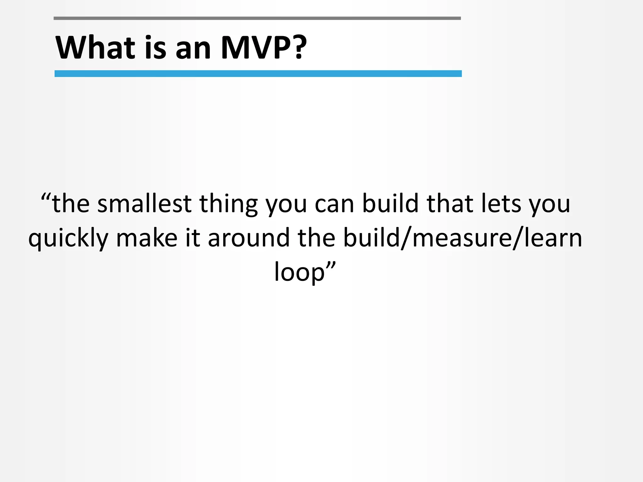 What is an MVP?
“the smallest thing you can build that lets you
quickly make it around the build/measure/learn
loop”
 