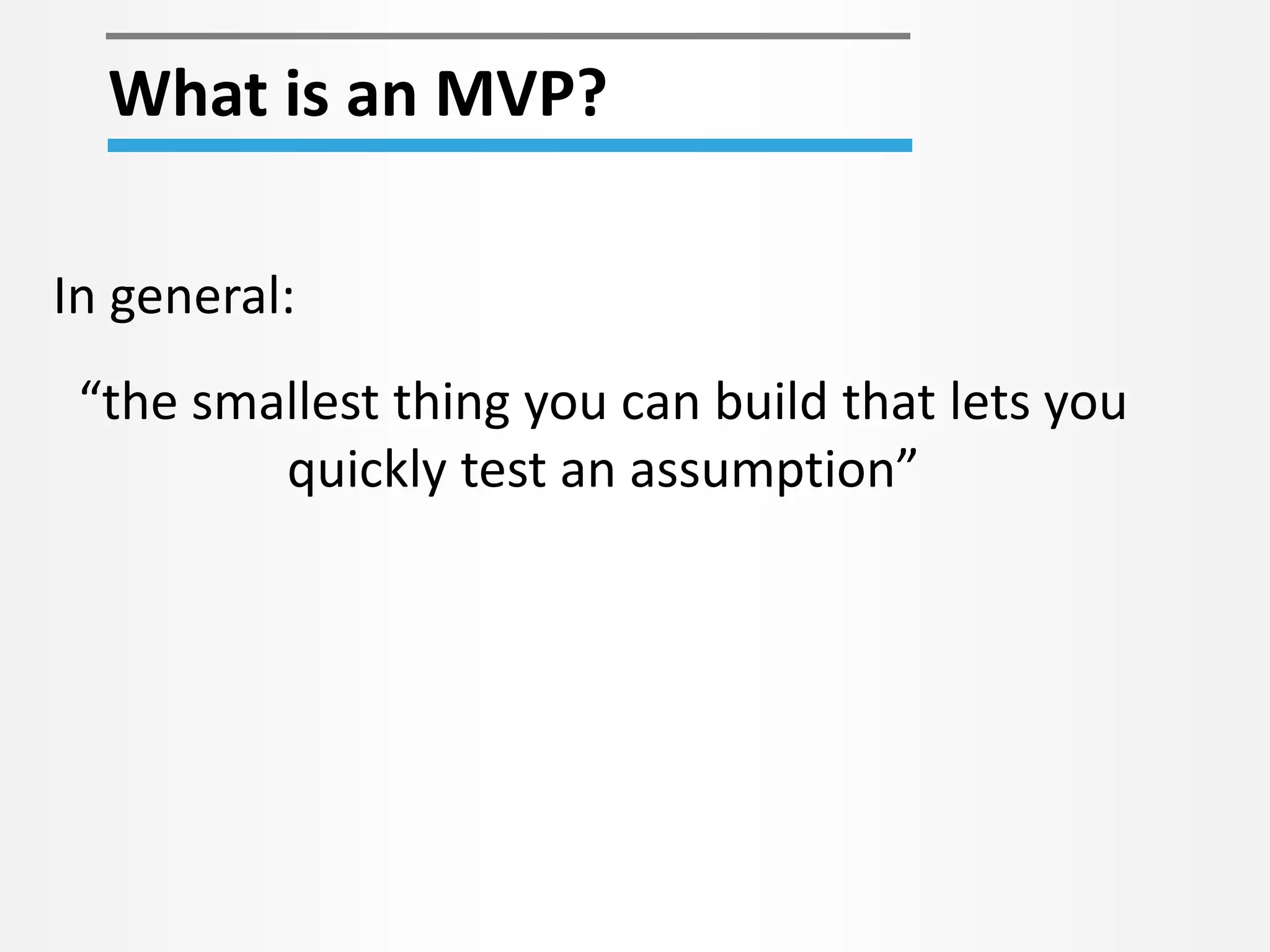 What is an MVP?
“the smallest thing you can build that lets you
quickly test an assumption”
In general:
 