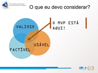 O que eu devo considerar?
FACTÍVEL
USÁVEL
VALIOSO
O MVP ESTÁ
AQUI!
 
