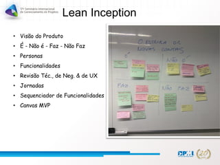 Lean Inception
• Visão do Produto
• É - Não é - Faz - Não Faz
• Personas
• Funcionalidades
• Revisão Téc., de Neg. & de UX
• Jornadas
• Sequenciador de Funcionalidades
• Canvas MVP
 