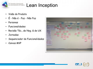 Lean Inception
• Visão do Produto
• É - Não é - Faz - Não Faz
• Personas
• Funcionalidades
• Revisão Téc., de Neg. & de UX
• Jornadas
• Sequenciador de Funcionalidades
• Canvas MVP
 