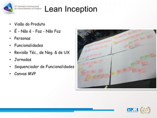 Lean Inception
• Visão do Produto
• É - Não é - Faz - Não Faz
• Personas
• Funcionalidades
• Revisão Téc., de Neg. & de UX
• Jornadas
• Sequenciador de Funcionalidades
• Canvas MVP
 